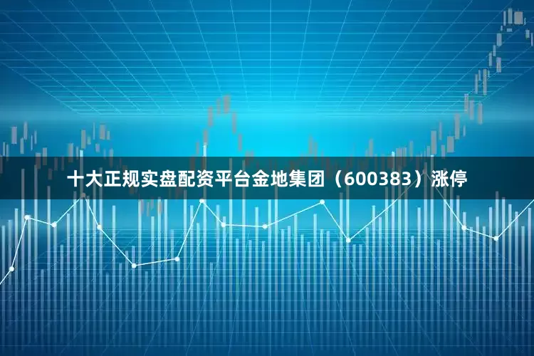 十大正规实盘配资平台金地集团（600383）涨停