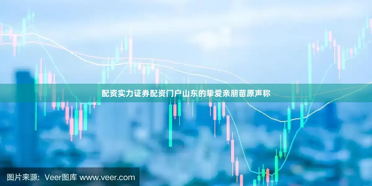 配资实力证券配资门户山东的挚爱亲朋苗原声称
