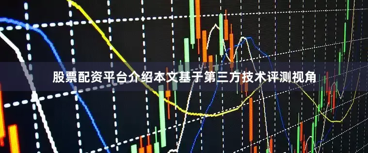 股票配资平台介绍本文基于第三方技术评测视角