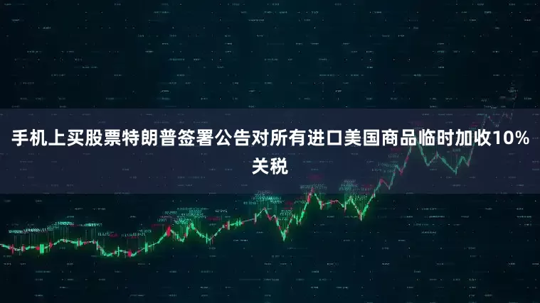 手机上买股票特朗普签署公告对所有进口美国商品临时加收10%关税