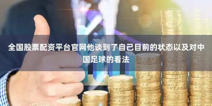 全国股票配资平台官网他谈到了自己目前的状态以及对中国足球的看法