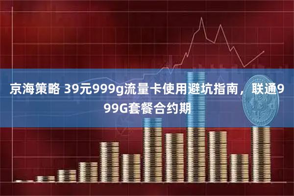 京海策略 39元999g流量卡使用避坑指南，联通999G套餐合约期