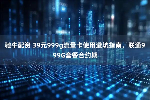 驰牛配资 39元999g流量卡使用避坑指南，联通999G套餐合约期