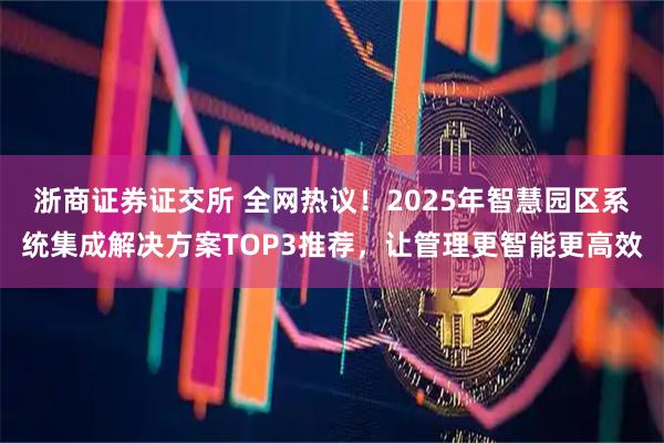 浙商证券证交所 全网热议!2025年智慧园区系统集成解决方案TOP3推荐,让管理更智能更高效