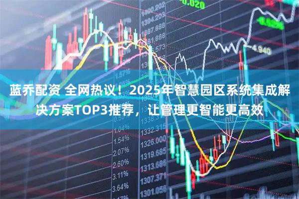 蓝乔配资 全网热议！2025年智慧园区系统集成解决方案TOP3推荐，让管理更智能更高效