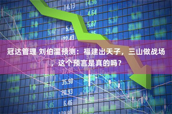 冠达管理 刘伯温预测:福建出天子,三山做战场,这个预言是真的吗?