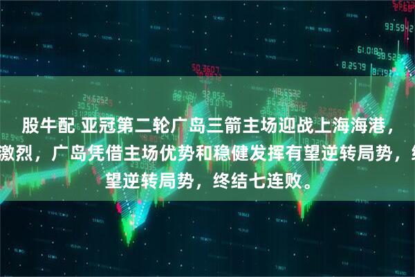 股牛配 亚冠第二轮广岛三箭主场迎战上海海港,焦点战争夺激烈,广岛凭借主场优势和稳健发挥有望逆转局势,终结七连败。