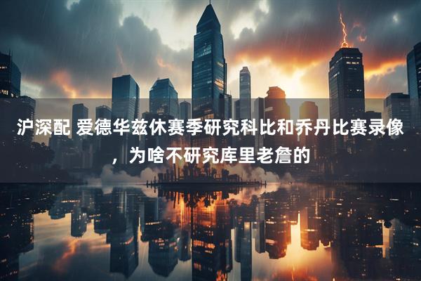 沪深配 爱德华兹休赛季研究科比和乔丹比赛录像,为啥不研究库里老詹的