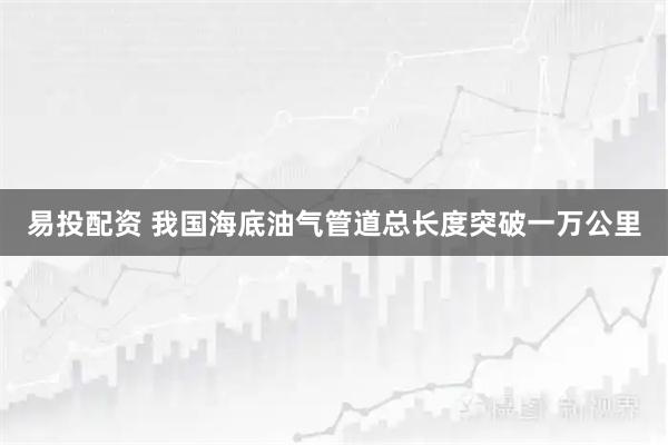 易投配资 我国海底油气管道总长度突破一万公里