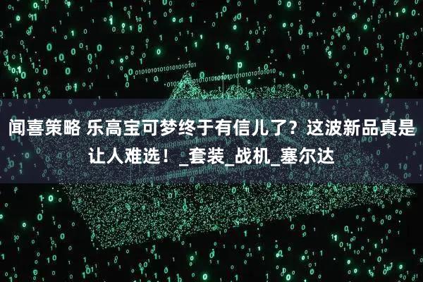 闻喜策略 乐高宝可梦终于有信儿了?这波新品真是让人难选!_套装_战机_塞尔达