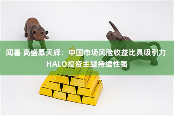 闻喜 高盛慕天辉：中国市场风险收益比具吸引力 HALO投资主题持续性强