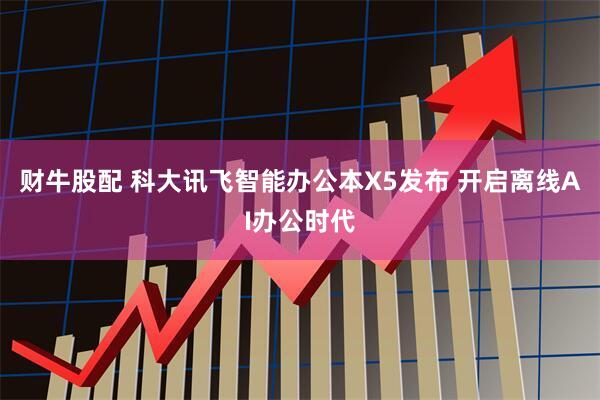 财牛股配 科大讯飞智能办公本X5发布 开启离线AI办公时代