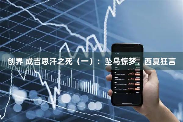 创界 成吉思汗之死（一）：坠马惊梦，西夏狂言