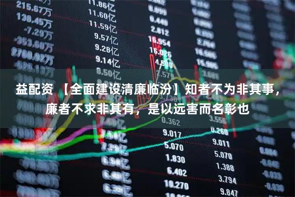 益配资 【全面建设清廉临汾】知者不为非其事，廉者不求非其有，是以远害而名彰也