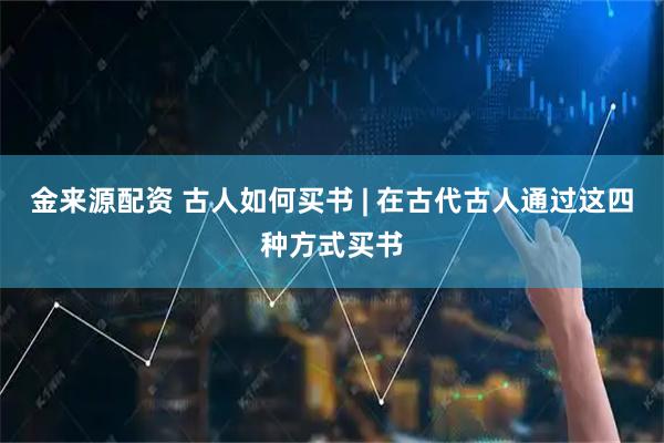 金来源配资 古人如何买书 | 在古代古人通过这四种方式买书