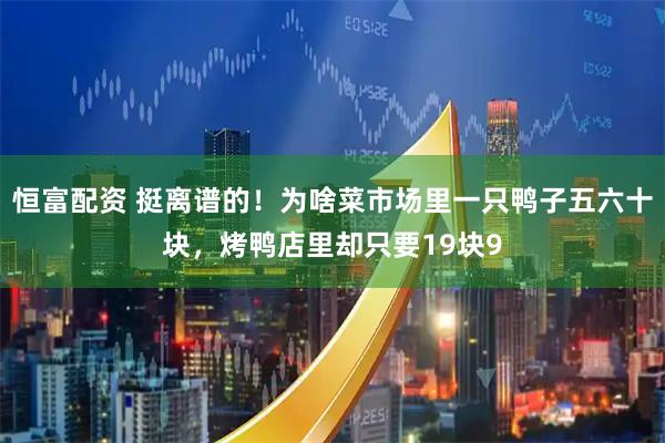 恒富配资 挺离谱的！为啥菜市场里一只鸭子五六十块，烤鸭店里却只要19块9