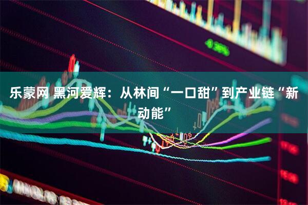 乐蒙网 黑河爱辉：从林间“一口甜”到产业链“新动能”