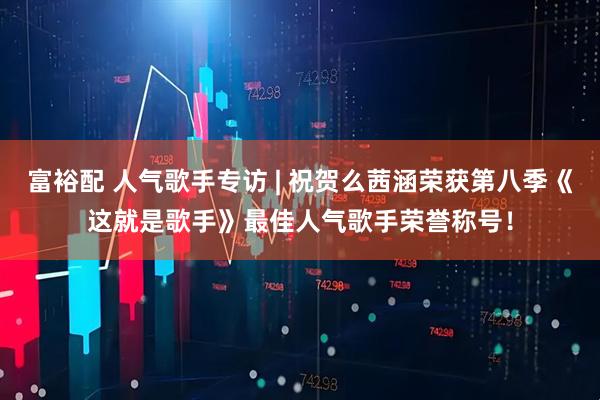 富裕配 人气歌手专访 | 祝贺么茜涵荣获第八季《这就是歌手》最佳人气歌手荣誉称号！