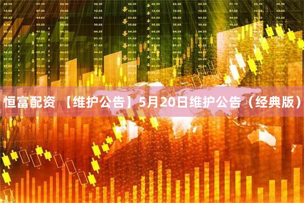 恒富配资 【维护公告】5月20日维护公告（经典版）