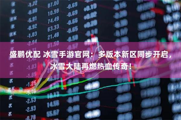盛鹏优配 冰雪手游官网：多版本新区同步开启，冰雪大陆再燃热血传奇！