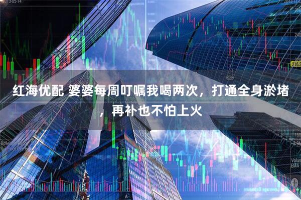红海优配 婆婆每周叮嘱我喝两次，打通全身淤堵，再补也不怕上火