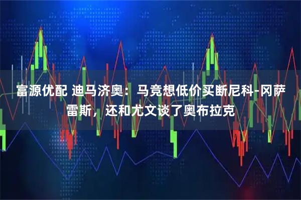 富源优配 迪马济奥：马竞想低价买断尼科-冈萨雷斯，还和尤文谈了奥布拉克