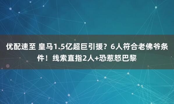 优配速至 皇马1.5亿超巨引援？6人符合老佛爷条件！线索直指2人+恐惹怒巴黎