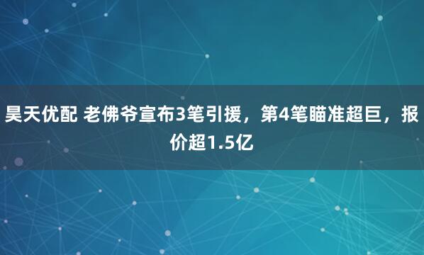 昊天优配 老佛爷宣布3笔引援，第4笔瞄准超巨，报价超1.5亿