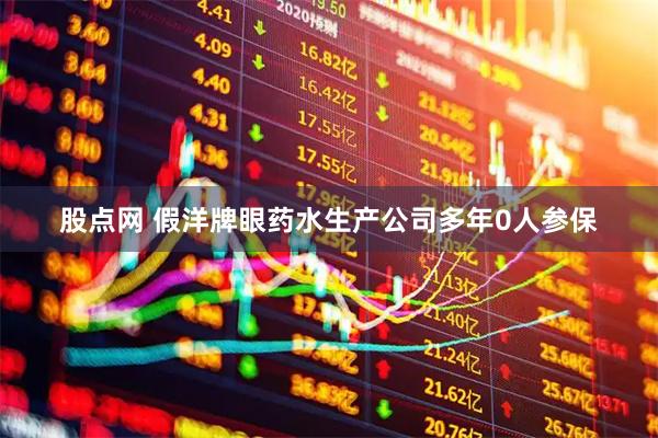 股点网 假洋牌眼药水生产公司多年0人参保