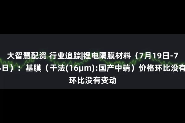 大智慧配资 行业追踪|锂电隔膜材料（7月19日-7月25日）：基膜（干法(16μm):国产中端）价格环比没有变动