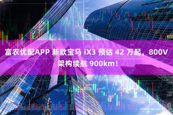 富农优配APP 新款宝马 iX3 预估 42 万起，800V 架构续航 900km！