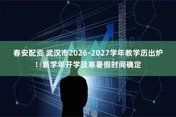 春安配资 武汉市2026-2027学年教学历出炉！新学年开学及寒暑假时间确定